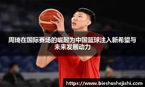 必一运动周琦在国际赛场的崛起为中国篮球注入新希望与未来发展动力