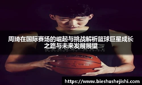 必一运动周琦在国际赛场的崛起与挑战解析篮球巨星成长之路与未来发展展望